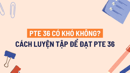 PTE 36 có khó không? Cách luyện tập hiệu quả để đạt PTE 36 nhanh chóng